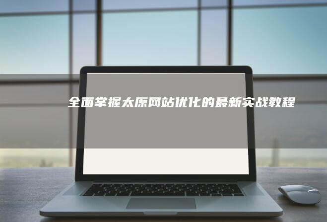 全面掌握太原网站优化的最新实战教程